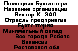 Помощник Бухгалтера › Название организации ­ Вектор К, ЗАО › Отрасль предприятия ­ Бухгалтерия › Минимальный оклад ­ 21 000 - Все города Работа » Вакансии   . Ростовская обл.,Донецк г.